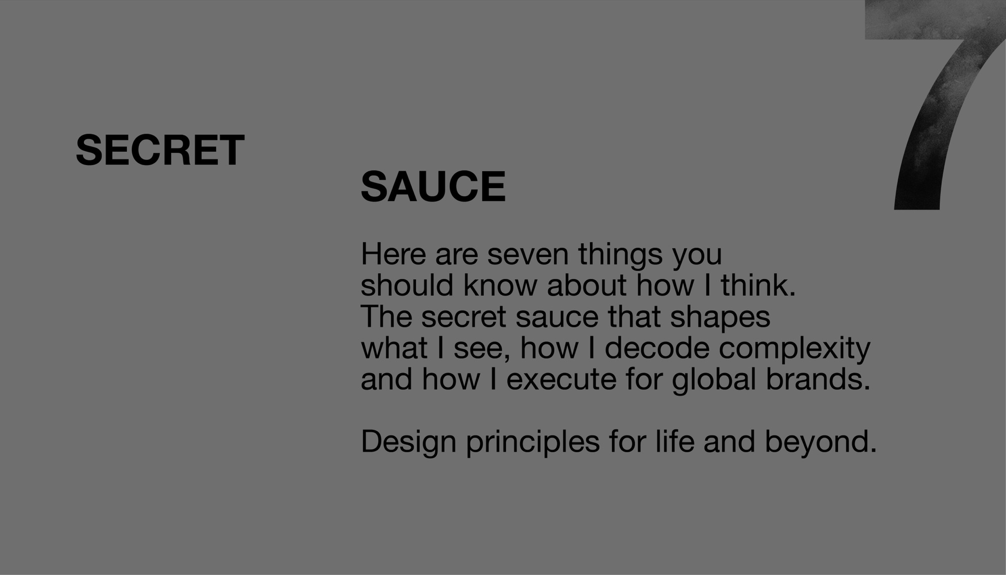 Secret sauce — seven things you should know about how I think. The secret sauce that shapes what I see, how I decode complexity and how I execute for global brands. Design principles for life and beyond.