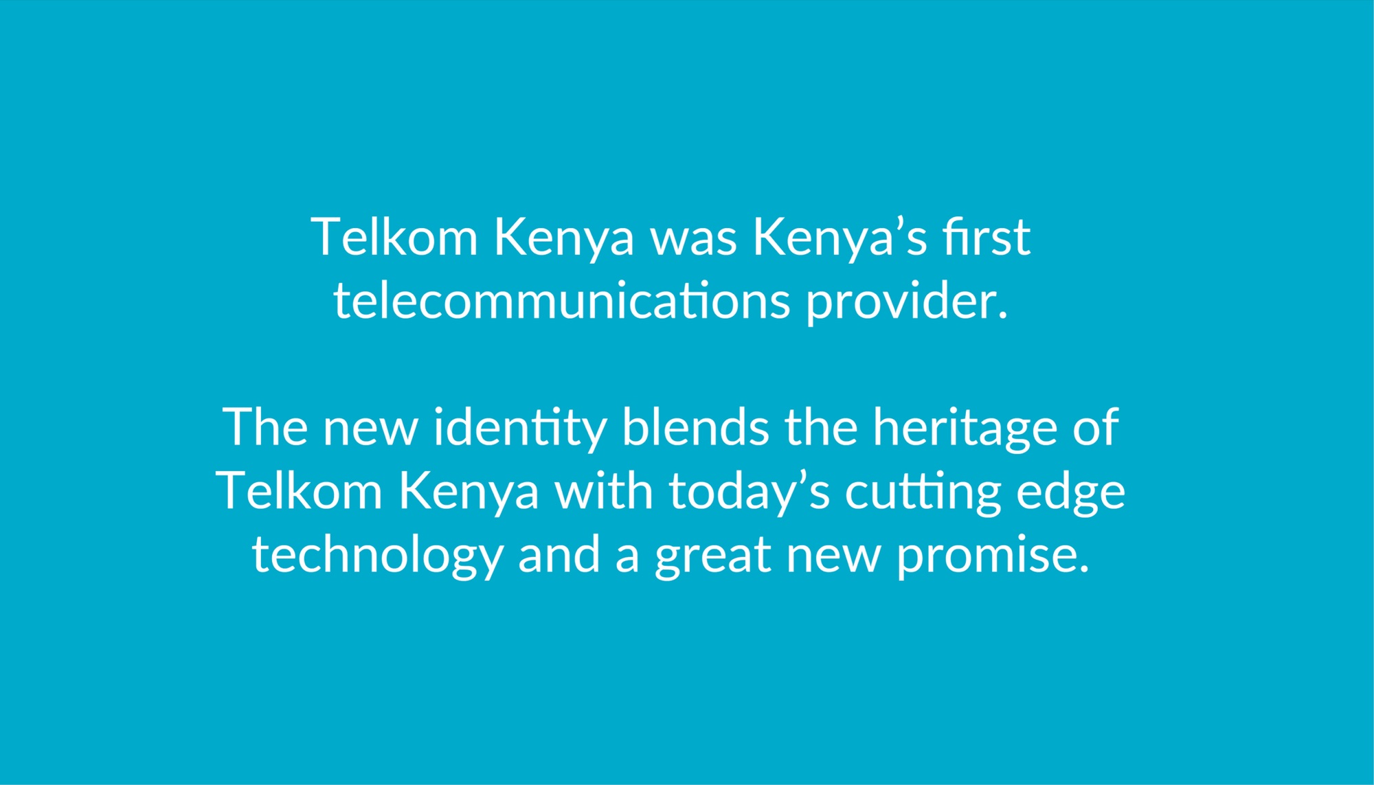 Turquoise statement card reading: Telkom Kenya was Kenya’s first telecommunications provider. The new identity blends the heritage of Telkom Kenya with today’s cutting edge technology and a great new promise